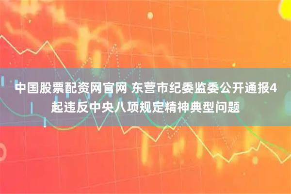 中国股票配资网官网 东营市纪委监委公开通报4起违反中央八项规定精神典型问题