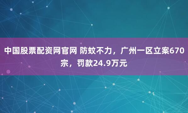 中国股票配资网官网 防蚊不力，广州一区立案670宗，罚款24.9万元