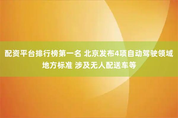 配资平台排行榜第一名 北京发布4项自动驾驶领域地方标准 涉及无人配送车等