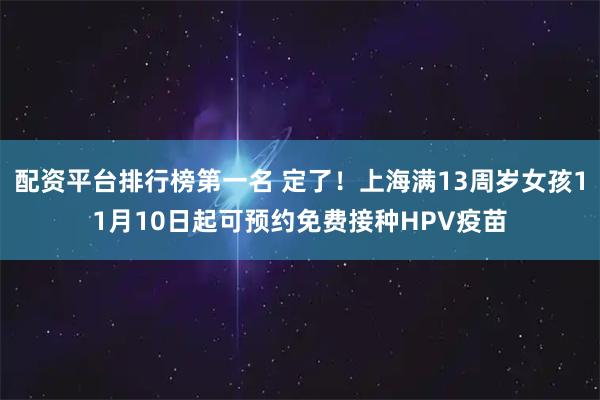 配资平台排行榜第一名 定了！上海满13周岁女孩11月10日起可预约免费接种HPV疫苗