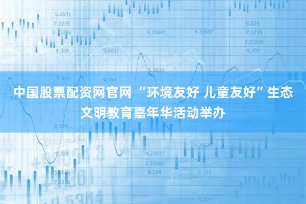 中国股票配资网官网 “环境友好 儿童友好”生态文明教育嘉年华活动举办
