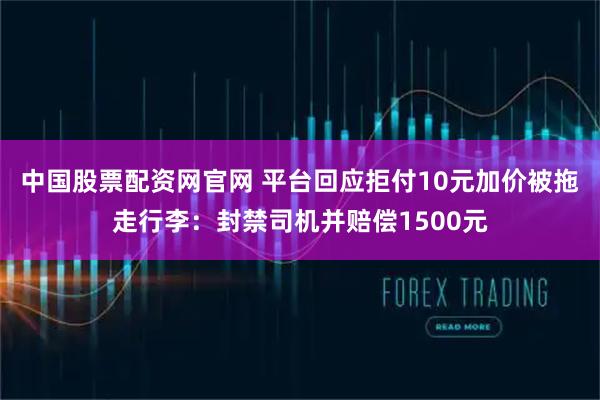 中国股票配资网官网 平台回应拒付10元加价被拖走行李：封禁司机并赔偿1500元