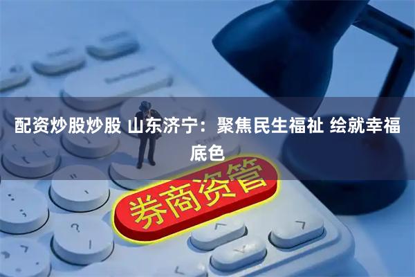 配资炒股炒股 山东济宁：聚焦民生福祉 绘就幸福底色