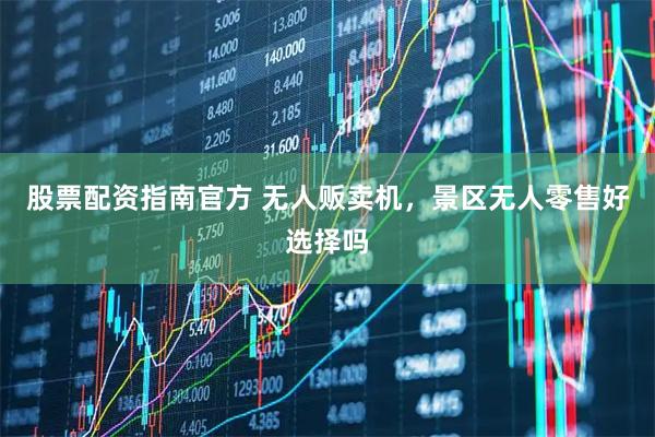 股票配资指南官方 无人贩卖机，景区无人零售好选择吗