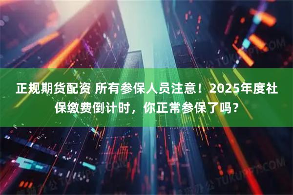 正规期货配资 所有参保人员注意！2025年度社保缴费倒计时，你正常参保了吗？
