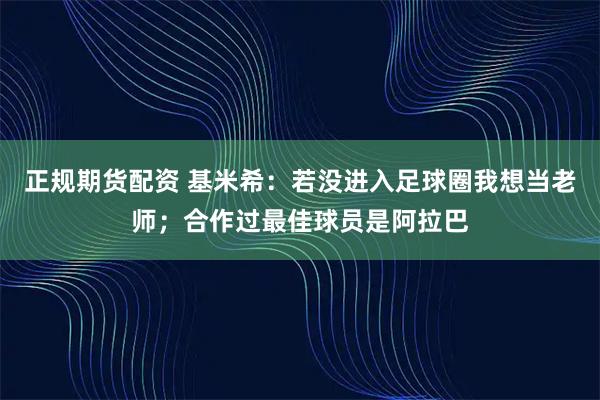 正规期货配资 基米希：若没进入足球圈我想当老师；合作过最佳球员是阿拉巴