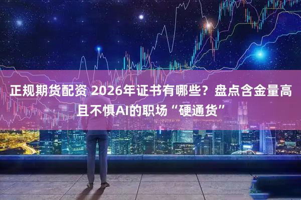 正规期货配资 2026年证书有哪些？盘点含金量高且不惧AI的职场“硬通货”