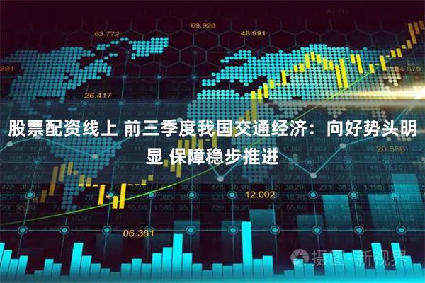 股票配资线上 前三季度我国交通经济：向好势头明显 保障稳步推进