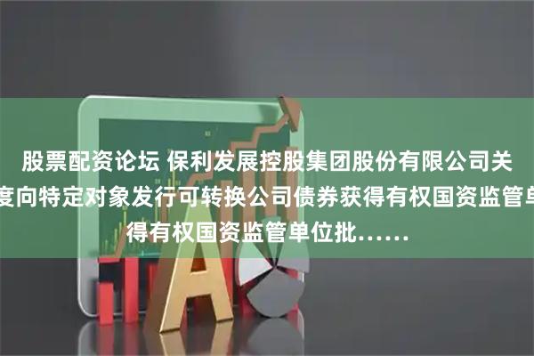 股票配资论坛 保利发展控股集团股份有限公司关于2025年度向特定对象发行可转换公司债券获得有权国资监管单位批……