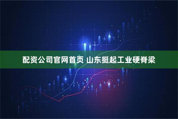 配资公司官网首页 山东挺起工业硬脊梁