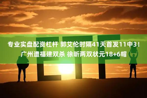 专业实盘配资杠杆 郭艾伦时隔41天首发11中3！广州遭福建双杀 徐昕两双状元18+6帽