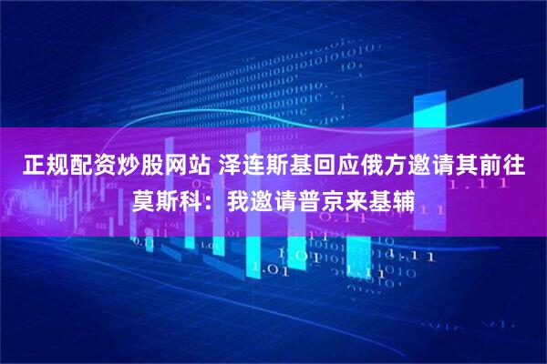 正规配资炒股网站 泽连斯基回应俄方邀请其前往莫斯科：我邀请普京来基辅