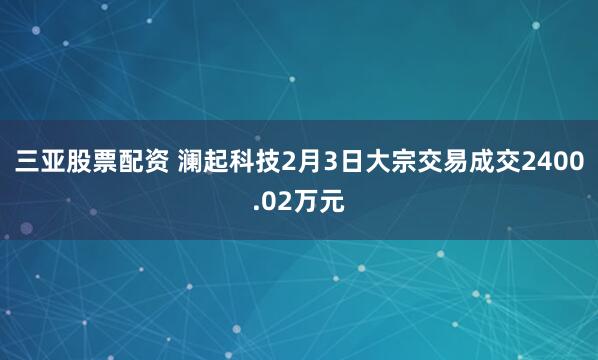 三亚股票配资 澜起科技2月3日大宗交易成交2400.02万元