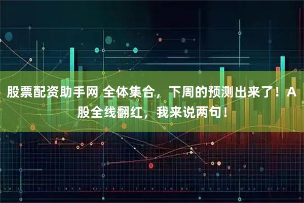 股票配资助手网 全体集合,下周的预测出来了!A股全线翻红,我来说两句!