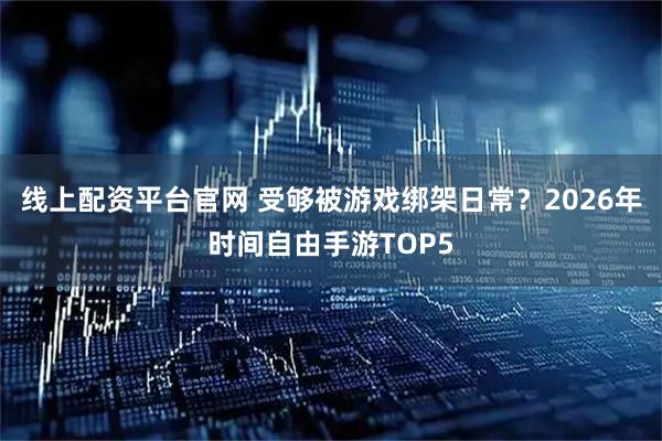线上配资平台官网 受够被游戏绑架日常？2026年时间自由手游TOP5