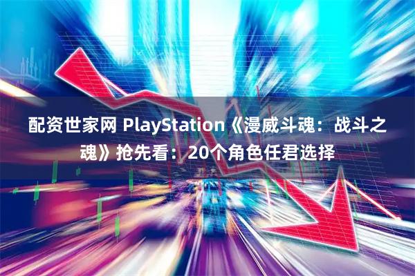 配资世家网 PlayStation《漫威斗魂:战斗之魂》抢先看:20个角色任君选择