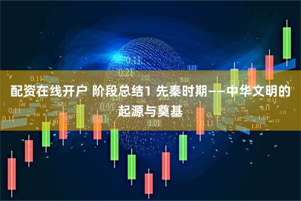 配资在线开户 阶段总结1 先秦时期——中华文明的起源与奠基