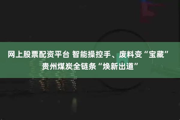 网上股票配资平台 智能操控手、废料变“宝藏” 贵州煤炭全链条“焕新出道”