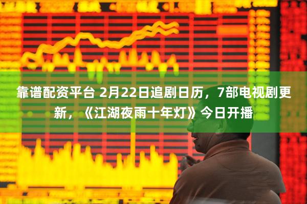 靠谱配资平台 2月22日追剧日历，7部电视剧更新，《江湖夜雨十年灯》今日开播