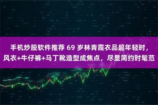 手机炒股软件推荐 69 岁林青霞衣品超年轻时,风衣+牛仔裤+马丁靴造型成焦点,尽显简约时髦范