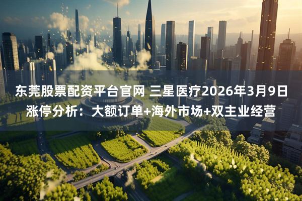 东莞股票配资平台官网 三星医疗2026年3月9日涨停分析:大额订单+海外市场+双主业经营