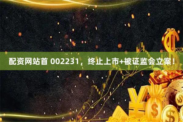 配资网站首 002231，终止上市+被证监会立案！