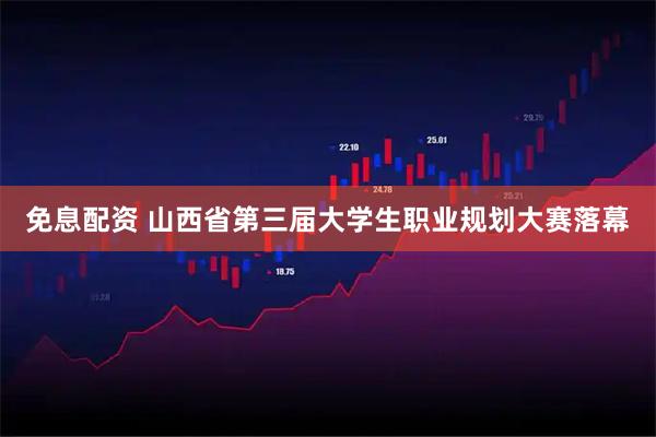 免息配资 山西省第三届大学生职业规划大赛落幕