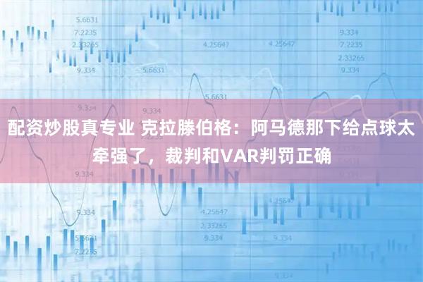 配资炒股真专业 克拉滕伯格：阿马德那下给点球太牵强了，裁判和VAR判罚正确