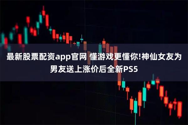 最新股票配资app官网 懂游戏更懂你!神仙女友为男友送上涨价后全新PS5