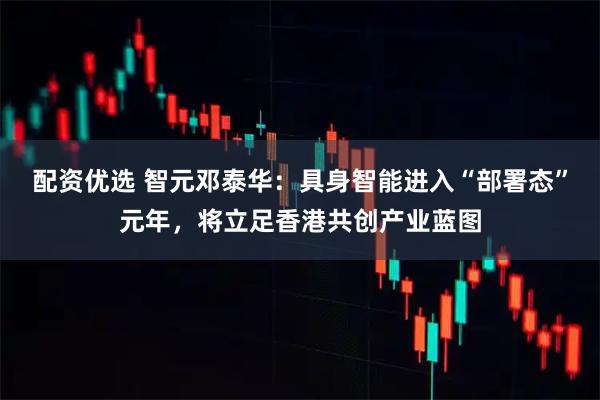 配资优选 智元邓泰华：具身智能进入“部署态”元年，将立足香港共创产业蓝图